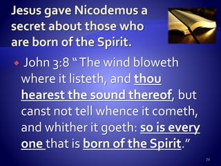  John 3:8 “The wind bloweth
where it listeth, and thou
hearest the sound thereof, but
canst not tell whence it cometh,
and whither it goeth: so is every
one that is born of the Spirit.”
72
 