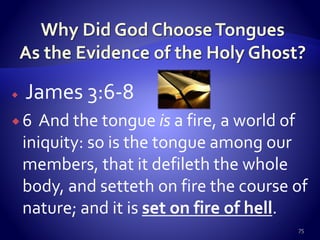  James 3:6-8
 6 And the tongue is a fire, a world of
iniquity: so is the tongue among our
members, that it defileth the whole
body, and setteth on fire the course of
nature; and it is set on fire of hell.
75
 