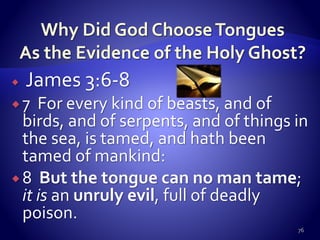  James 3:6-8
 7 For every kind of beasts, and of
birds, and of serpents, and of things in
the sea, is tamed, and hath been
tamed of mankind:
 8 But the tongue can no man tame;
it is an unruly evil, full of deadly
poison.
76
 
