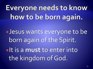 Jesus wants everyone to be
born again of the Spirit.
It is a must to enter into
the kingdom of God.
79
 