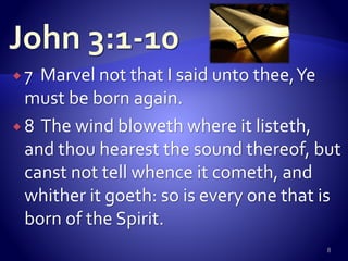  7 Marvel not that I said unto thee,Ye
must be born again.
 8 The wind bloweth where it listeth,
and thou hearest the sound thereof, but
canst not tell whence it cometh, and
whither it goeth: so is every one that is
born of the Spirit.
8
 