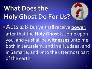 Acts 1:8 But ye shall receive power,
after that the Holy Ghost is come upon
you: and ye shall be witnesses unto me
both in Jerusalem, and in all Judaea, and
in Samaria, and unto the uttermost part
of the earth.
82
 