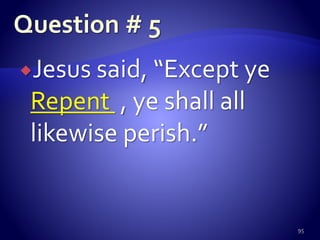 Jesus said, “Except ye
Repent , ye shall all
likewise perish.”
95
 