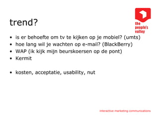 trend? is er behoefte om tv te kijken op je mobiel? (umts) hoe lang wil je wachten op e-mail? (BlackBerry) WAP (ik kijk mijn beurskoersen op de pont) Kermit kosten, acceptatie, usability, nut 