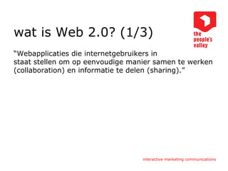 wat is Web 2.0? (1/3) “ Webapplicaties die internetgebruikers in staat stellen om op eenvoudige manier samen te werken (collaboration) en informatie te delen (sharing).” 