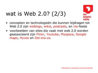 wat is Web 2.0? (2/3) concepten en technologieën die kunnen bijdragen tot Web 2.0 zijn  weblogs ,  wikis ,  podcasts , en  rss -feeds voorbeelden van sites die vaak met web 2.0 worden geassocieerd zijn  Flickr ,  Youtube ,  Myspace ,  Google  maps ,  Hyves  en  Del.icio.us .  
