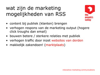 wat zijn de marketing mogelijkheden van RSS content bij publiek (klanten) brengen verhogen respons van de marketing output (hogere click  troughs  dan email) bouwen betere / sterkere relaties met publiek verhogen traffic door inzet  websites van derden makkelijk zakendoen! ( marktplaats ) 