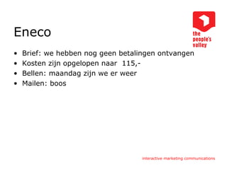 Eneco Brief: we hebben nog geen betalingen ontvangen Kosten zijn opgelopen naar  115,- Bellen: maandag zijn we er weer Mailen: boos 