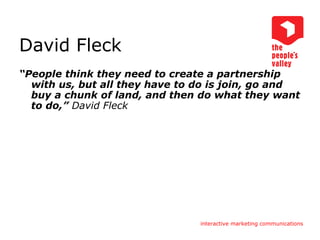 David Fleck “ People think they need to create a partnership with us, but all they have to do is join, go and buy a chunk of land, and then do what they want to do,”  David Fleck   