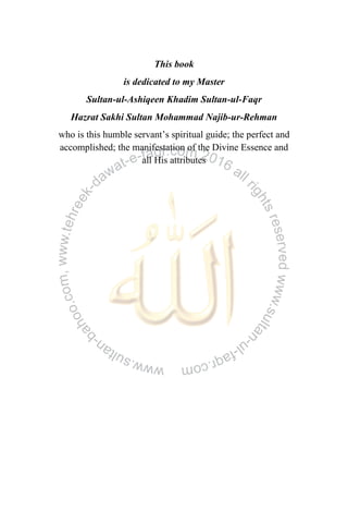 This book
is dedicated to my Master
Sultan-ul-Ashiqeen Khadim Sultan-ul-Faqr
Hazrat Sakhi Sultan Mohammad Najib-ur-Rehman
who is this humble servant‟s spiritual guide; the perfect and
accomplished; the manifestation of the Divine Essence and
all His attributes
 