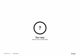 www.frojd.se@FrojdAgency
?
Our way
(right now, we are in constant change)
 