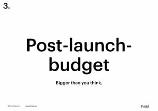 Post-launch-
budget
Bigger than you think.
www.frojd.se@FrojdAgency
3.
 
