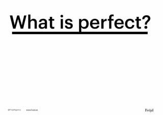 What is perfect?
www.frojd.se@FrojdAgency
 