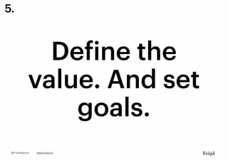 Define the
value. And set
goals.
www.frojd.se@FrojdAgency
5.
 