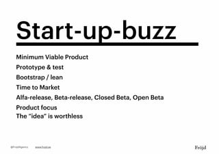 Start-up-buzz
Minimum Viable Product
Prototype & test
Bootstrap / lean
Time to Market
Alfa-release, Beta-release, Closed Beta, Open Beta
Product focus
The “idea” is worthless
www.frojd.se@FrojdAgency
 
