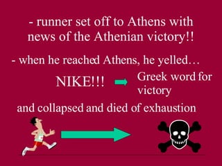 - runner set off to Athens with news of the Athenian victory!! - when he reached Athens, he yelled… NIKE!!! Greek word for victory and collapsed and died of exhaustion 