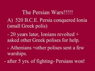 The Persian Wars!!!!! A)  520 B.C.E. Persia conquered Ionia (small Greek polis) - 20 years later, Ionians revolted + asked other Greek polises for help. - Athenians +other polises sent a few warships. - after 5 yrs. of fighting- Persians won! 