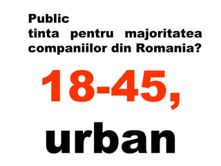 Public  tinta pentru majoritatea companiilor din Romania? 18-45,  urban 