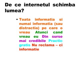 De ce internetul schimba lumea? Toata informatia si numai informatia (sau distractia) pe care o vreau   Atunci cand vreau eu   Din surse mai credibile   Practic gratis  Nu reclama – ci informatie 