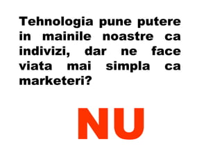 Tehnologia pune putere in mainile noastre ca indivizi, dar ne face viata mai simpla ca marketeri? NU 