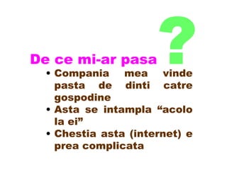 De ce mi-ar pasa ? Compania mea vinde pasta de dinti catre gospodine  Asta se intampla “acolo la ei” Chestia asta (internet) e prea complicata 