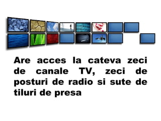 Are acces la cateva zeci de canale TV, zeci de posturi de radio si sute de tiluri de presa 
