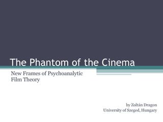 The Phantom of the Cinema New Frames of Psychoanalytic Film Theory by Zoltán Dragon University of Szeged, Hungary 