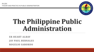 The Philippine Public
Administration
ER HEART ALBAY
JAY PAUL BERNALES
ROGELIO SABORDO
PA 204:
THEORY AND PRACTICE IN PUBLIC ADMINISTRATION
 