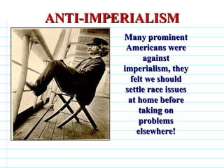 ANTI-IMPERIALISM Many prominent Americans were against imperialism, they felt we should settle race issues at home before taking on problems elsewhere!                              
