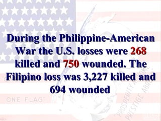 Uplifting the Filipinos? During the Philippine-American War the U.S. losses were  268  killed and  750  wounded. The Filipino loss was 3,227 killed and 694 wounded   