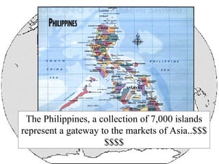 . The Philippines, a collection of 7,000 islands represent a gateway to the markets of Asia..$$$$$$$ 