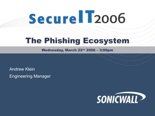 The Phishing Ecosystem Wednesday, March 22 nd  2006 – 3:00pm Andrew Klein Engineering Manager 