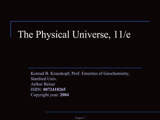 The Physical Universe, 11/e Konrad B. Krauskopf, Prof. Emeritus of Geochemistry, Stanford Univ. Arthur Beiser ISBN:  0072418265 Copyright year:  2004 