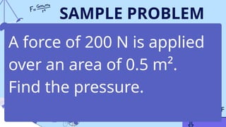 SAMPLE PROBLEM
A force of 200 N is applied
over an area of 0.5 m².
Find the pressure.
 