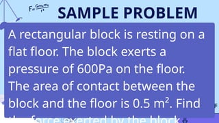 SAMPLE PROBLEM
A rectangular block is resting on a
flat floor. The block exerts a
pressure of 600Pa on the floor.
The area of contact between the
block and the floor is 0.5 m². Find
 