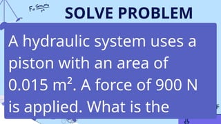 SOLVE PROBLEM
A hydraulic system uses a
piston with an area of
0.015 m². A force of 900 N
is applied. What is the
 