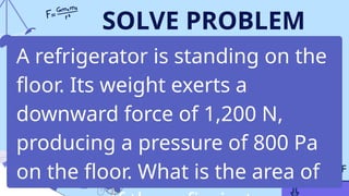 SOLVE PROBLEM
A refrigerator is standing on the
floor. Its weight exerts a
downward force of 1,200 N,
producing a pressure of 800 Pa
on the floor. What is the area of
 