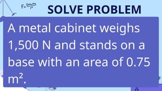 SOLVE PROBLEM
A metal cabinet weighs
1,500 N and stands on a
base with an area of 0.75
m².
 