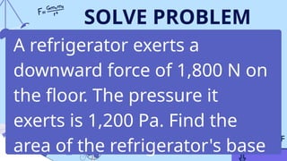 SOLVE PROBLEM
A refrigerator exerts a
downward force of 1,800 N on
the floor. The pressure it
exerts is 1,200 Pa. Find the
area of the refrigerator's base
 
