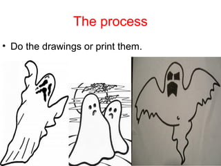 The process
• Do the drawings or print them.

 
