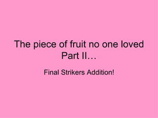 The piece of fruit no one loved Part II… Final Strikers Addition! 