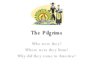 The Pilgrims Who were they? Where were they from? Why did they come to America? 