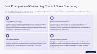 Core Principles and Overarching Goals of Green Computing
Green Computing is not merely about energy conservation; it is an integrated strategy covering the entire lifecycle of IT assets and operations. These core principles guide all technical
and managerial decisions within a sustainable IT framework.
Energy Eﬃciency in Design
Focuses on designing hardware, software, and systems that consume minimal power
while maintaining high performance. This extends to component selection,
operational mode optimization, and architectural decisions aimed at reducing energy
draw per unit of work (e.g., performance per watt).
Environmental Impact Reduction
Aims to minimise the carbon footprint and overall environmental burden of IT
infrastructure. This includes managing direct energy use, reducing water
consumption in cooling, and mitigating the environmental costs associated with raw
material extraction and manufacturing.
Lifecycle Management
Encompasses responsible practices across the full spectrum of a device’s existence:
sustainable manufacturing, prolonged operational usage, and environmentally sound
disposal. The goal is to maximise utility and minimise waste at every stage.
Circular Economy Promotion
Shifting from a linear "take-make-dispose" model to a restorative and regenerative
approach. This involves prioritising repair, reuse, refurbishing, and resource recovery
to keep materials in use for as long as possible, supporting broader sustainable
development goals.
 