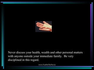 Never discuss your health, wealth and other personal matters with anyone outside your immediate family.  Be very disciplin...