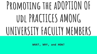 Promoting the aDOPTION OF
udl PRACTICES AMONG
UNIVERSITY FACULTY MEMBERS
WHAT, WHY, and HOW?
 