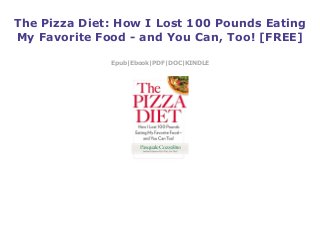 The Pizza Diet: How I Lost 100 Pounds Eating
My Favorite Food - and You Can, Too! [FREE]
Epub|Ebook|PDF|DOC|KINDLE
 