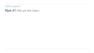 2. Why research?	


Myth #1: We are the Users	


12

 