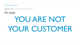 2. Why research?	


Myth #1: We are the Users	

The reality:	


YOU ARE NOT
YOUR CUSTOMER	

13

 