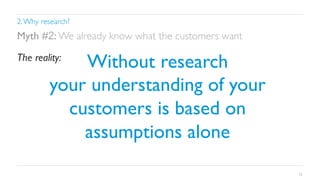 2. Why research?	


Myth #2: We already know what the customers want	


Without research	

your understanding of your
customers is based on
assumptions alone 	


The reality:	


15

 