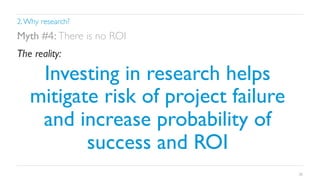 2. Why research?	


Myth #4: There is no ROI	

The reality:	


Investing in research helps
mitigate risk of project failure
and increase probability of
success and ROI 	

20

 
